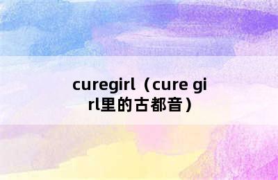 curegirl（cure girl里的古都音）